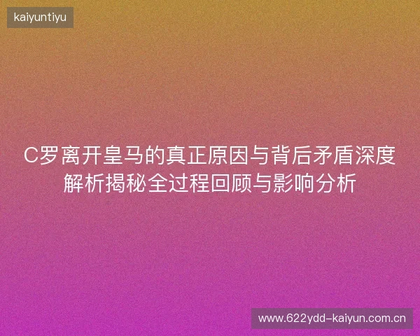 C罗离开皇马的真正原因与背后矛盾深度解析揭秘全过程回顾与影响分析