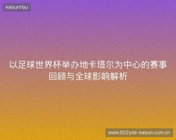 以足球世界杯举办地卡塔尔为中心的赛事回顾与全球影响解析