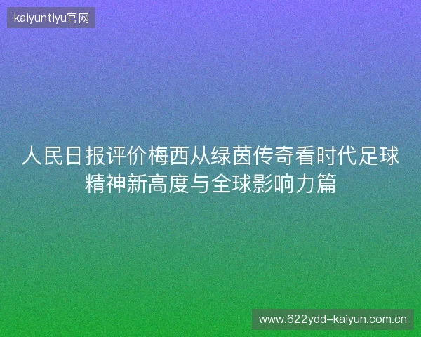 人民日报评价梅西从绿茵传奇看时代足球精神新高度与全球影响力篇
