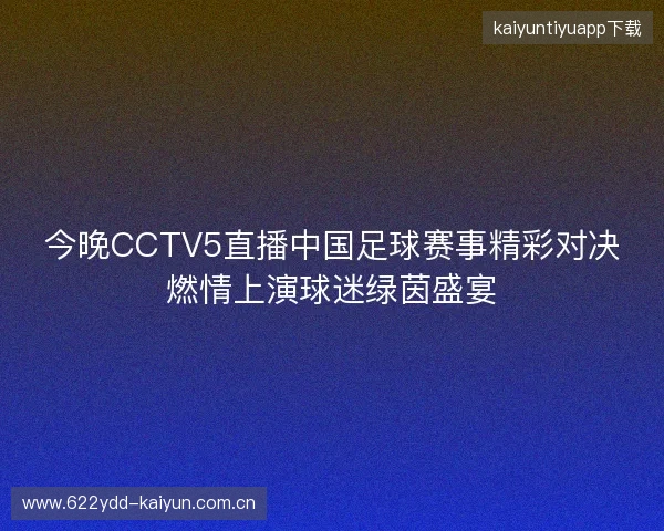 今晚CCTV5直播中国足球赛事精彩对决燃情上演球迷绿茵盛宴
