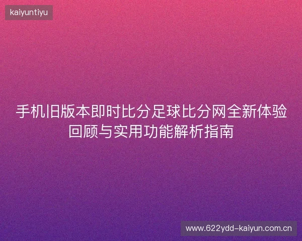 手机旧版本即时比分足球比分网全新体验回顾与实用功能解析指南 手机旧版本即时比分足球比分网全新体验回顾与实用功能解析指南