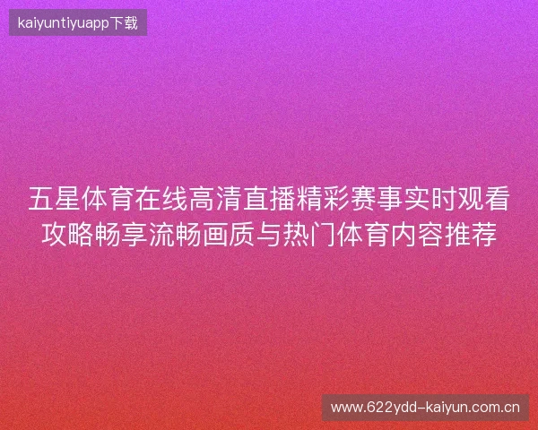 五星体育在线高清直播精彩赛事实时观看攻略畅享流畅画质与热门体育内容推荐 五星体育在线高清直播精彩赛事实时观看攻略畅享流畅画质与热门体育内容推荐