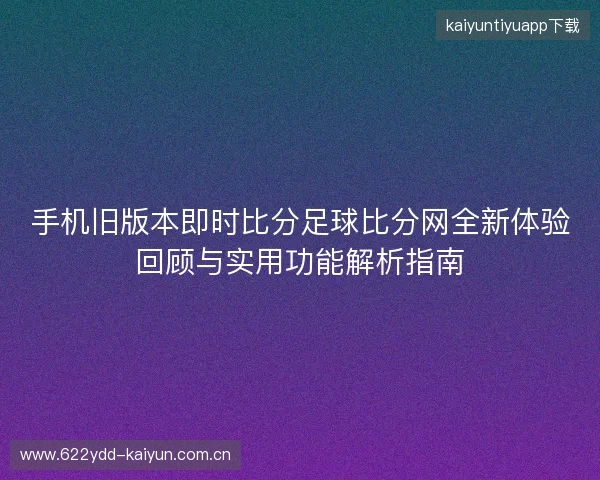手机旧版本即时比分足球比分网全新体验回顾与实用功能解析指南