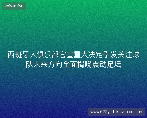 西班牙人俱乐部官宣重大决定引发关注球队未来方向全面揭晓震动足坛