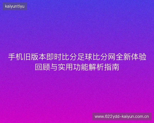 手机旧版本即时比分足球比分网全新体验回顾与实用功能解析指南