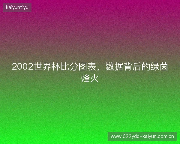2002世界杯比分图表，数据背后的绿茵烽火