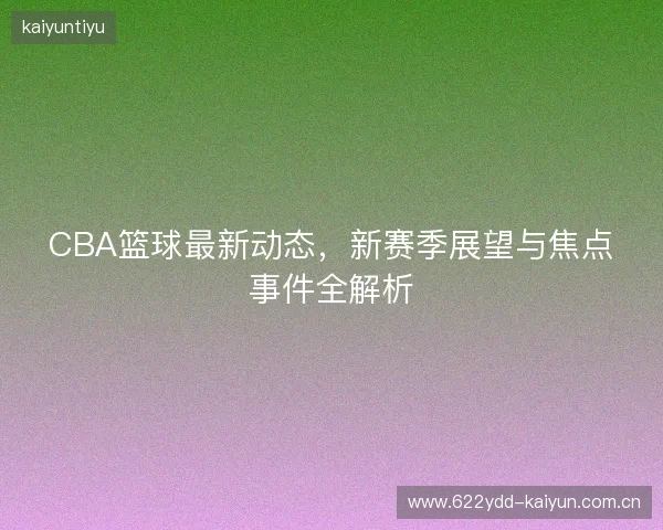CBA篮球最新动态，新赛季展望与焦点事件全解析