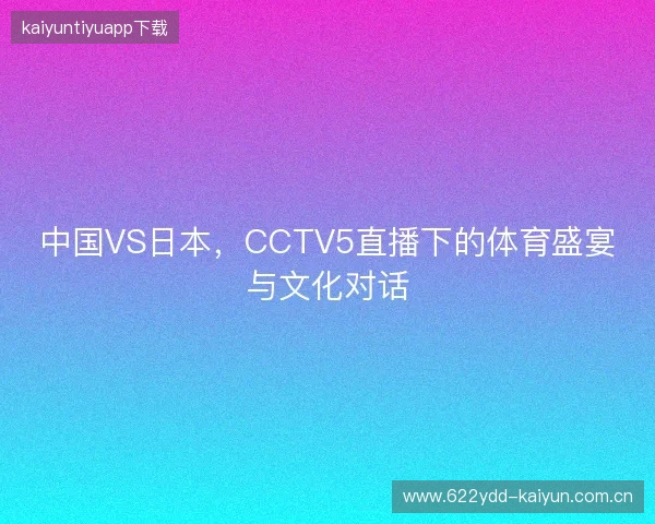 中国VS日本，CCTV5直播下的体育盛宴与文化对话